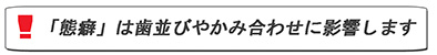 「態癖」は歯並びやかみ合わせに影響します。