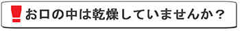 お口の中は乾燥していませんか？