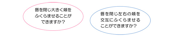 唇を閉じ大きく頬をふくらませることができますか？唇を閉じ左右の頬を交互にふくらませることができますか？