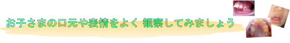 お子さまの口元や表情をよく観察してみましょう